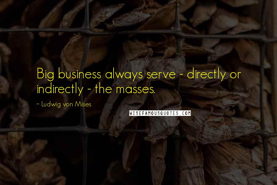 Ludwig Von Mises quotes: Big business always serve - directly or indirectly - the masses.