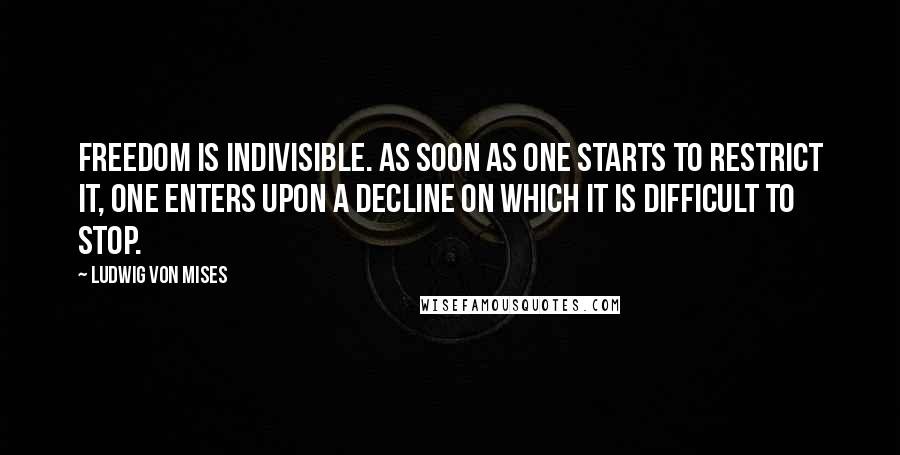 Ludwig Von Mises quotes: Freedom is indivisible. As soon as one starts to restrict it, one enters upon a decline on which it is difficult to stop.