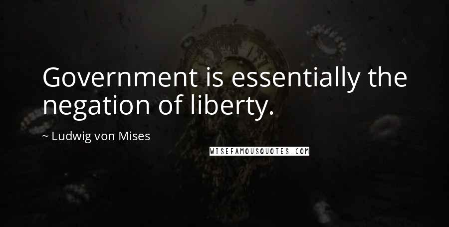 Ludwig Von Mises quotes: Government is essentially the negation of liberty.