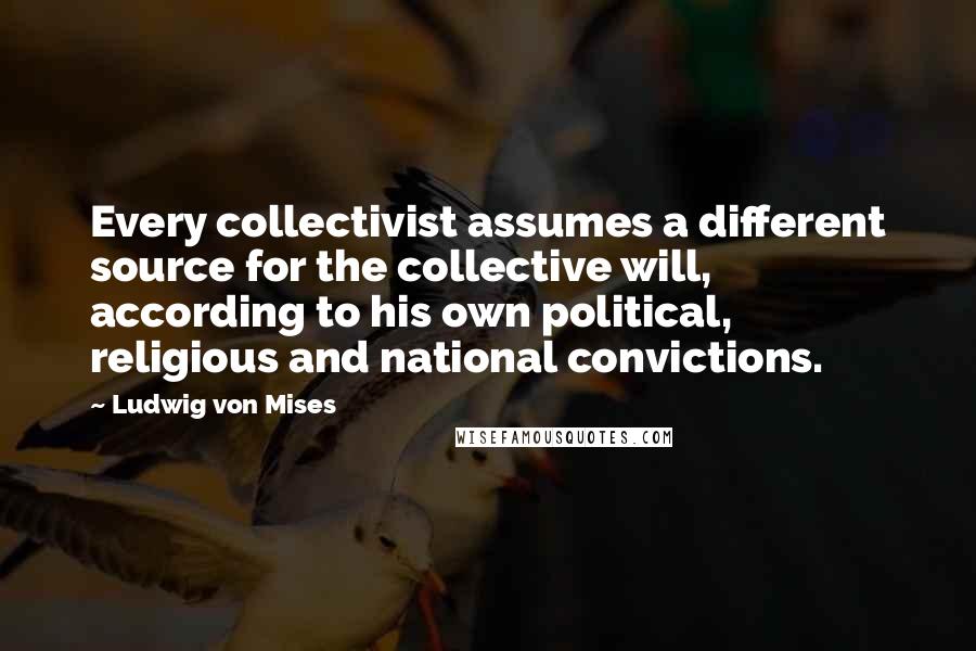 Ludwig Von Mises quotes: Every collectivist assumes a different source for the collective will, according to his own political, religious and national convictions.