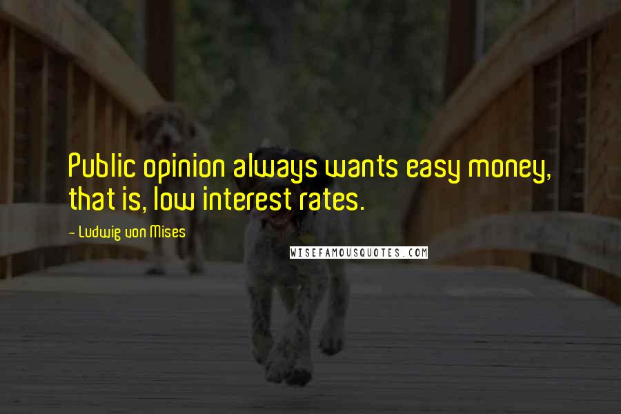 Ludwig Von Mises quotes: Public opinion always wants easy money, that is, low interest rates.