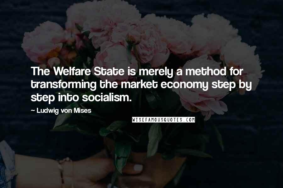 Ludwig Von Mises quotes: The Welfare State is merely a method for transforming the market economy step by step into socialism.