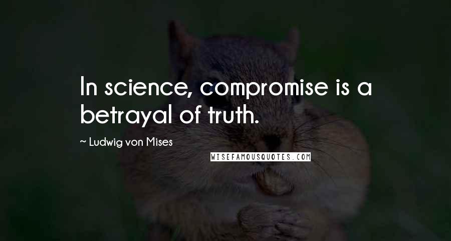 Ludwig Von Mises quotes: In science, compromise is a betrayal of truth.