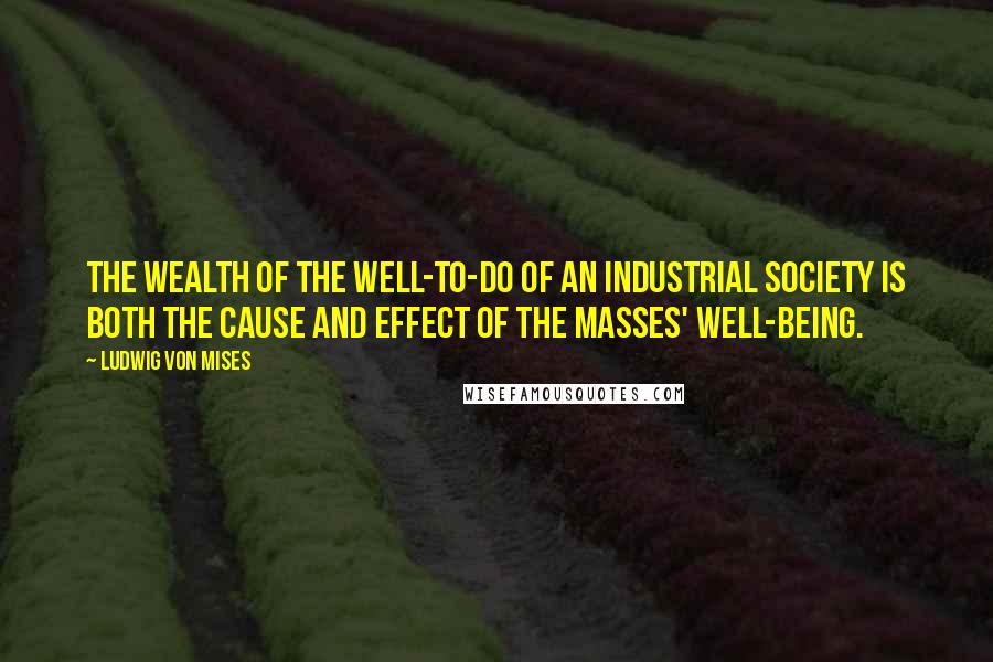 Ludwig Von Mises quotes: The wealth of the well-to-do of an industrial society is both the cause and effect of the masses' well-being.