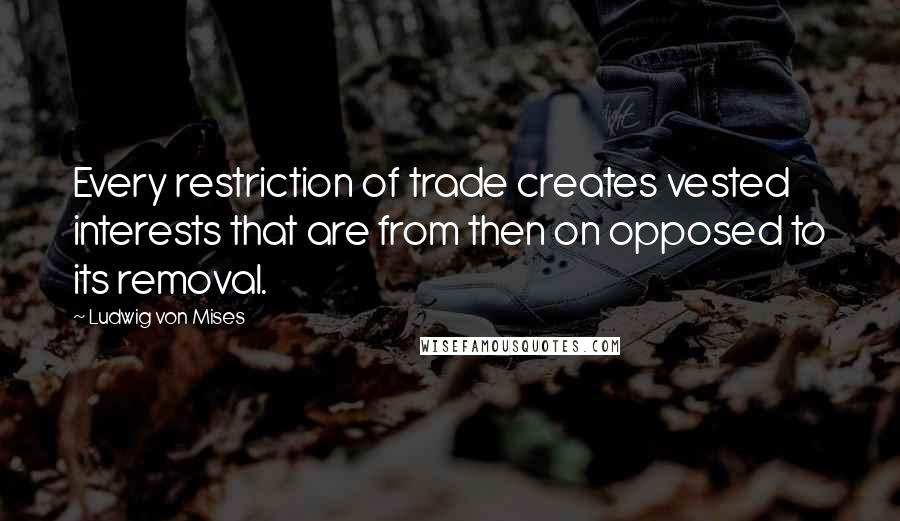 Ludwig Von Mises quotes: Every restriction of trade creates vested interests that are from then on opposed to its removal.