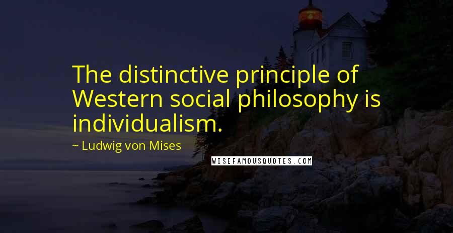 Ludwig Von Mises quotes: The distinctive principle of Western social philosophy is individualism.