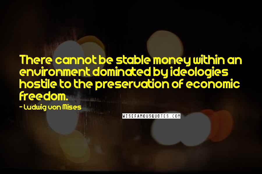 Ludwig Von Mises quotes: There cannot be stable money within an environment dominated by ideologies hostile to the preservation of economic freedom.