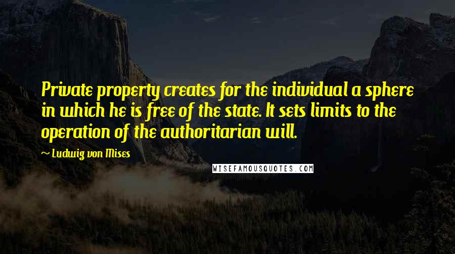 Ludwig Von Mises quotes: Private property creates for the individual a sphere in which he is free of the state. It sets limits to the operation of the authoritarian will.