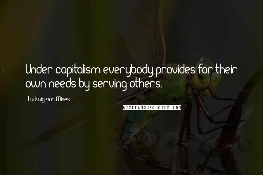 Ludwig Von Mises quotes: Under capitalism everybody provides for their own needs by serving others.