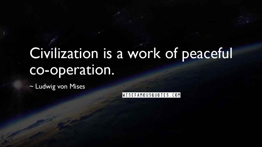 Ludwig Von Mises quotes: Civilization is a work of peaceful co-operation.
