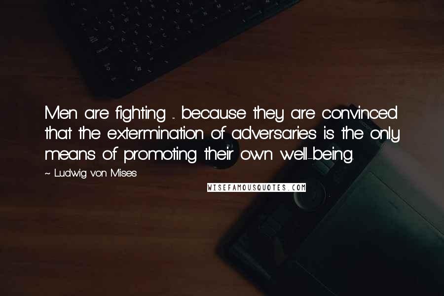 Ludwig Von Mises quotes: Men are fighting ... because they are convinced that the extermination of adversaries is the only means of promoting their own well-being.