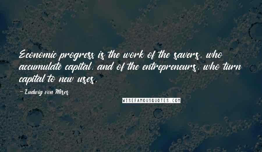 Ludwig Von Mises quotes: Economic progress is the work of the savers, who accumulate capital, and of the entrepreneurs, who turn capital to new uses.