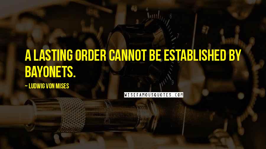 Ludwig Von Mises quotes: A lasting order cannot be established by bayonets.