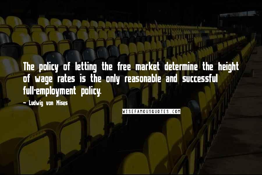 Ludwig Von Mises quotes: The policy of letting the free market determine the height of wage rates is the only reasonable and successful full-employment policy.
