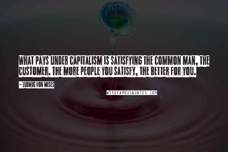 Ludwig Von Mises quotes: What pays under capitalism is satisfying the common man, the customer. The more people you satisfy, the better for you.