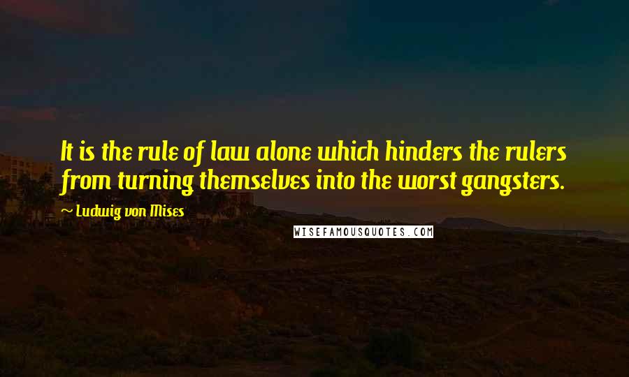 Ludwig Von Mises quotes: It is the rule of law alone which hinders the rulers from turning themselves into the worst gangsters.