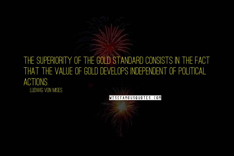 Ludwig Von Mises quotes: The superiority of the gold standard consists in the fact that the value of gold develops independent of political actions.