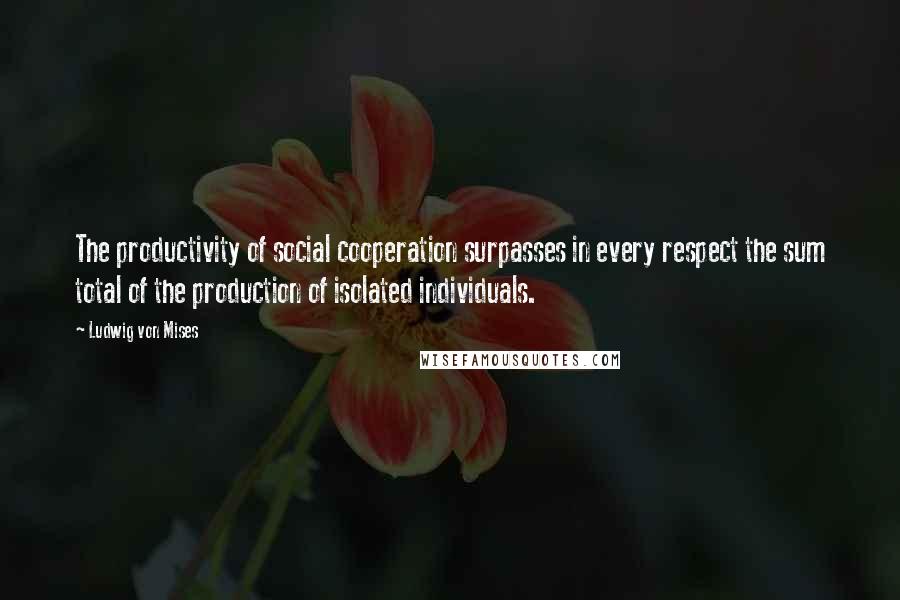 Ludwig Von Mises quotes: The productivity of social cooperation surpasses in every respect the sum total of the production of isolated individuals.