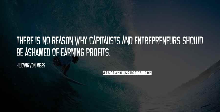 Ludwig Von Mises quotes: There is no reason why capitalists and entrepreneurs should be ashamed of earning profits.