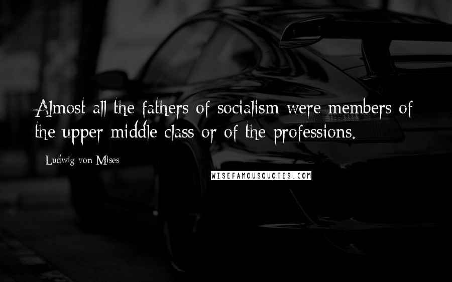 Ludwig Von Mises quotes: Almost all the fathers of socialism were members of the upper middle class or of the professions.