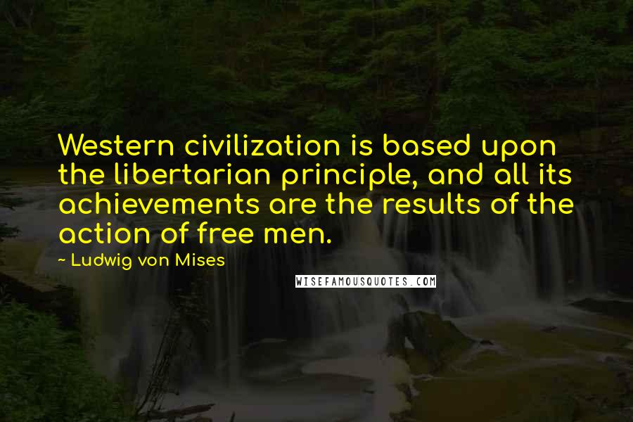 Ludwig Von Mises quotes: Western civilization is based upon the libertarian principle, and all its achievements are the results of the action of free men.