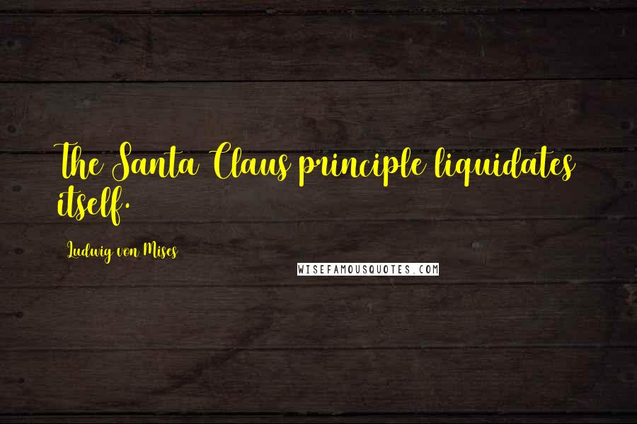 Ludwig Von Mises quotes: The Santa Claus principle liquidates itself.