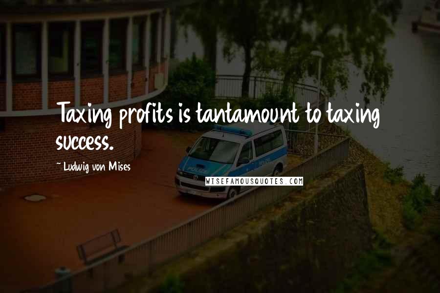 Ludwig Von Mises quotes: Taxing profits is tantamount to taxing success.