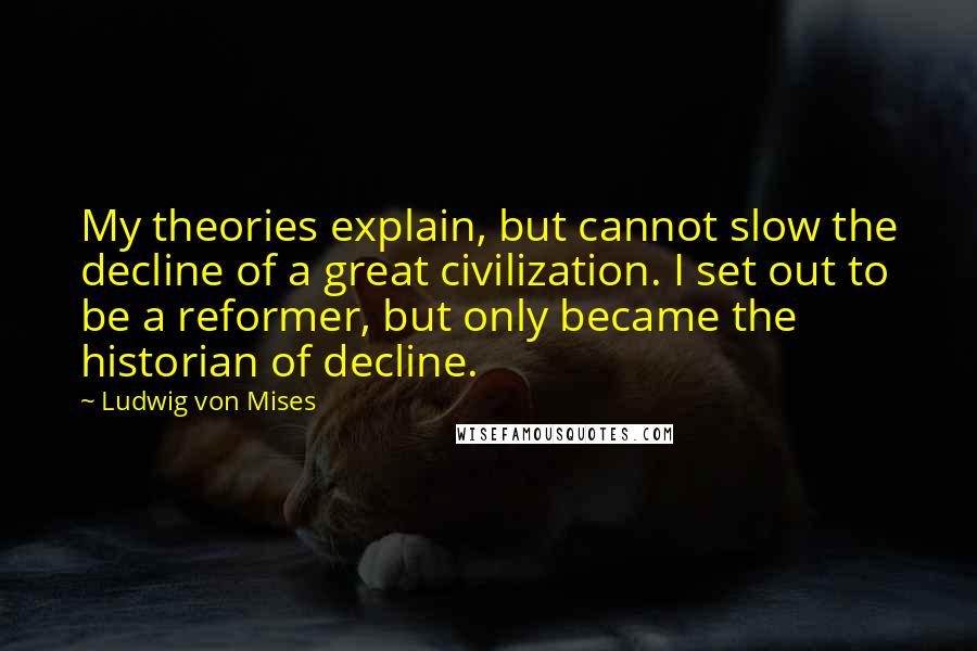 Ludwig Von Mises quotes: My theories explain, but cannot slow the decline of a great civilization. I set out to be a reformer, but only became the historian of decline.