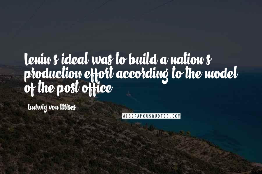 Ludwig Von Mises quotes: Lenin's ideal was to build a nation's production effort according to the model of the post office.