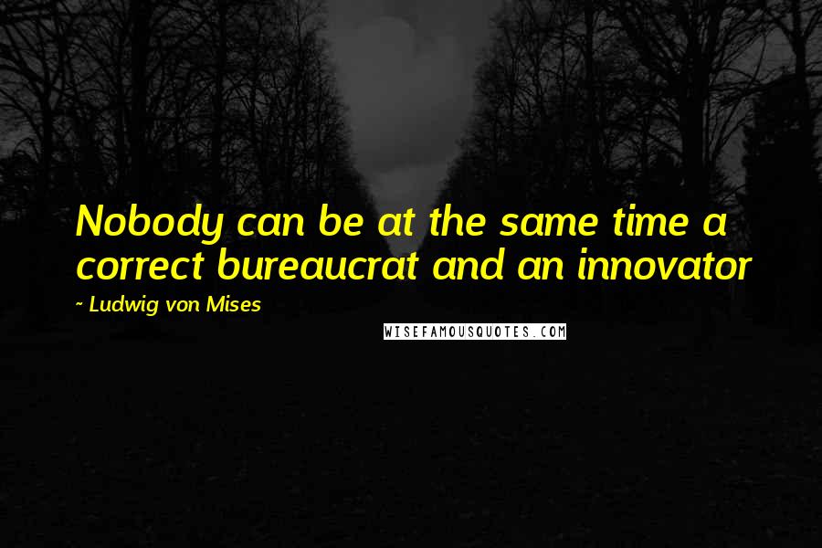 Ludwig Von Mises quotes: Nobody can be at the same time a correct bureaucrat and an innovator