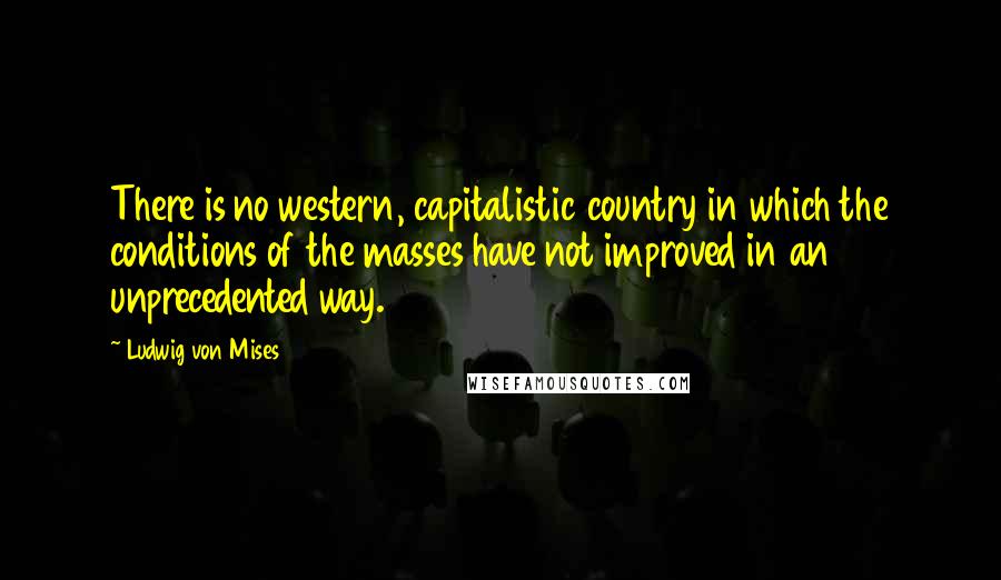 Ludwig Von Mises quotes: There is no western, capitalistic country in which the conditions of the masses have not improved in an unprecedented way.
