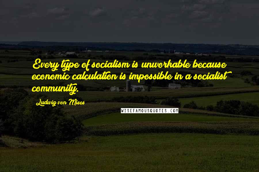 Ludwig Von Mises quotes: Every type of socialism is unworkable because economic calculation is impossible in a socialist community.