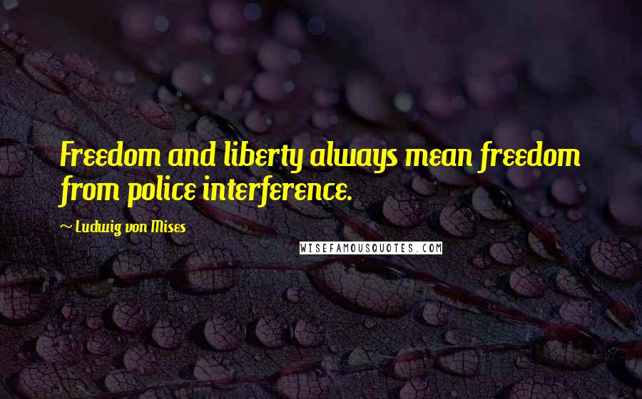 Ludwig Von Mises quotes: Freedom and liberty always mean freedom from police interference.