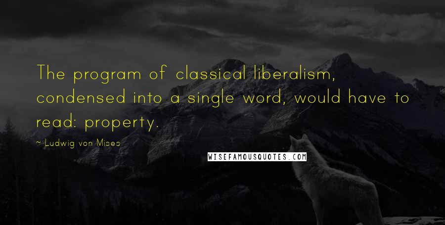 Ludwig Von Mises quotes: The program of classical liberalism, condensed into a single word, would have to read: property.