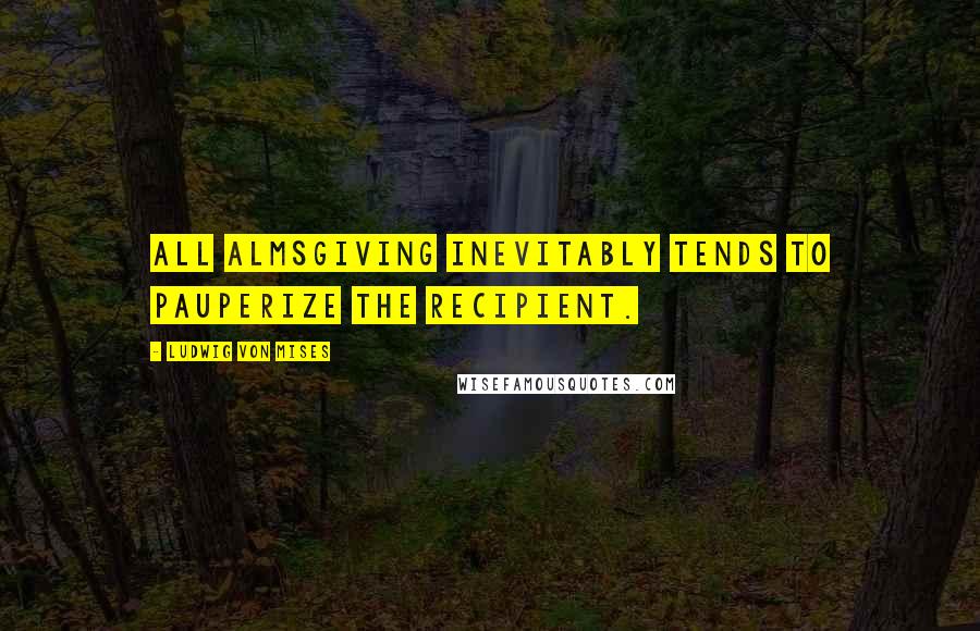 Ludwig Von Mises quotes: All almsgiving inevitably tends to pauperize the recipient.