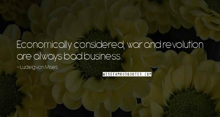 Ludwig Von Mises quotes: Economically considered, war and revolution are always bad business.