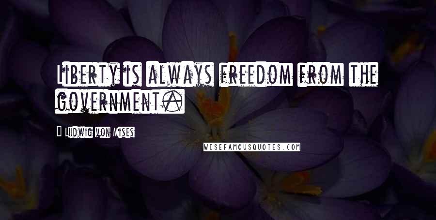 Ludwig Von Mises quotes: Liberty is always freedom from the government.