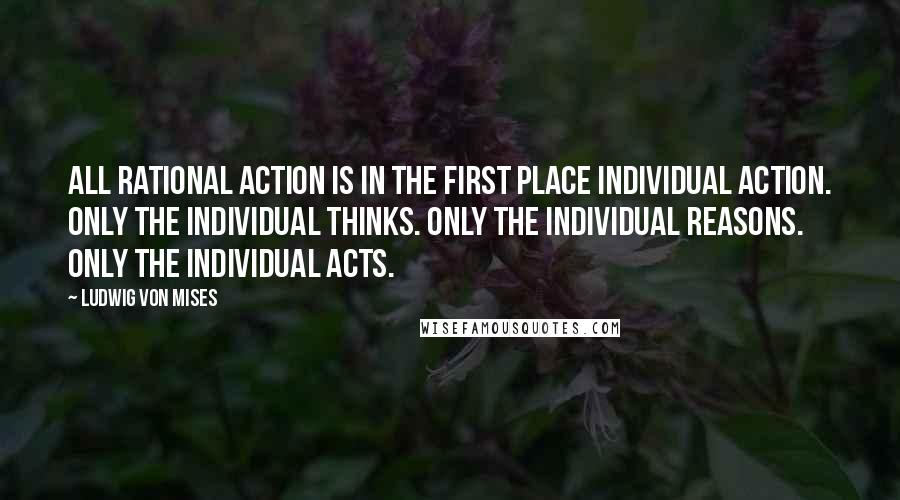 Ludwig Von Mises quotes: All rational action is in the first place individual action. Only the individual thinks. Only the individual reasons. Only the individual acts.
