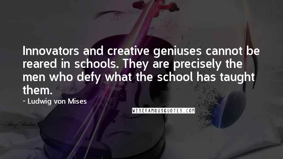 Ludwig Von Mises quotes: Innovators and creative geniuses cannot be reared in schools. They are precisely the men who defy what the school has taught them.