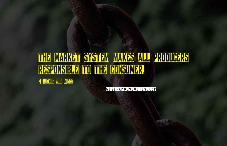 Ludwig Von Mises quotes: The market system makes all producers responsible to the consumer.