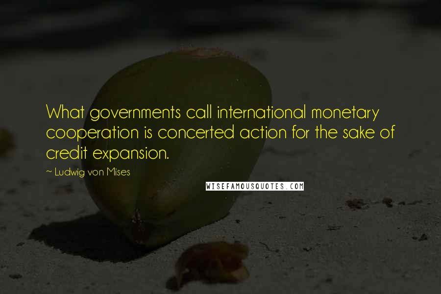 Ludwig Von Mises quotes: What governments call international monetary cooperation is concerted action for the sake of credit expansion.
