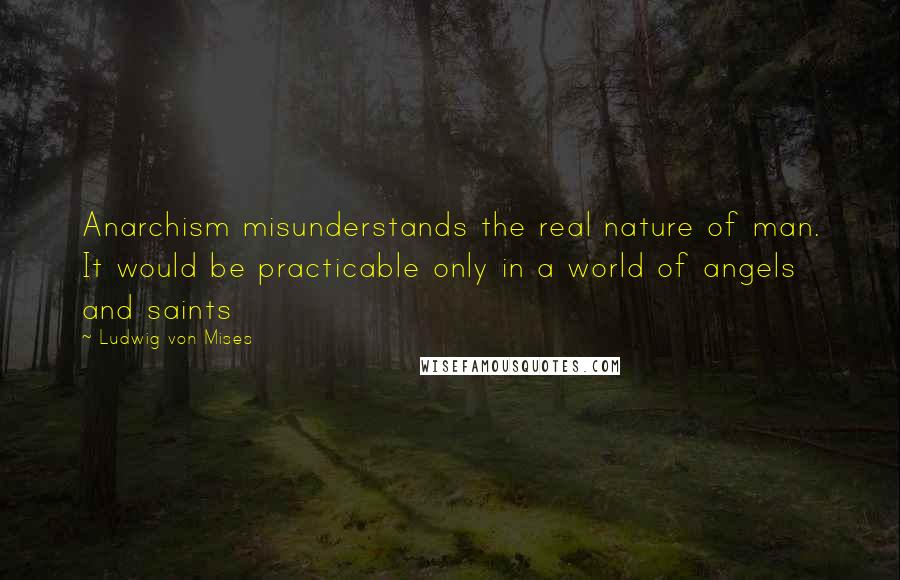 Ludwig Von Mises quotes: Anarchism misunderstands the real nature of man. It would be practicable only in a world of angels and saints