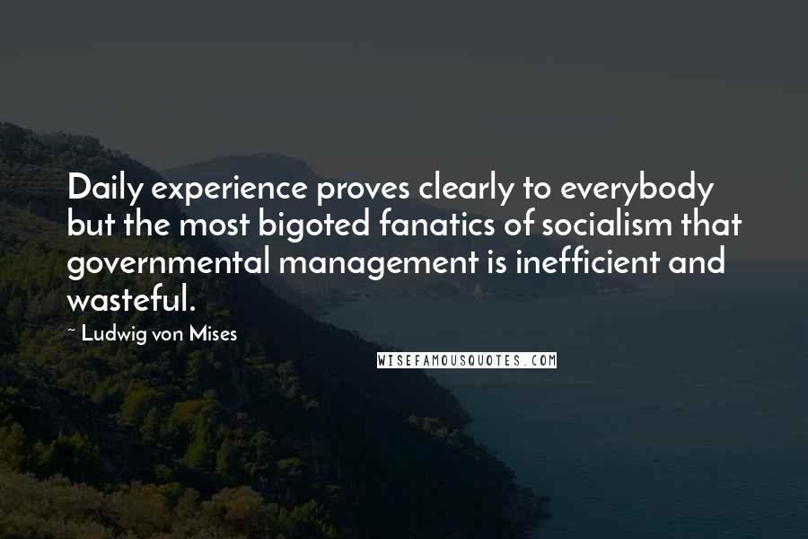 Ludwig Von Mises quotes: Daily experience proves clearly to everybody but the most bigoted fanatics of socialism that governmental management is inefficient and wasteful.