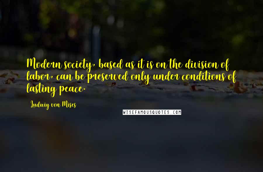 Ludwig Von Mises quotes: Modern society, based as it is on the division of labor, can be preserved only under conditions of lasting peace.