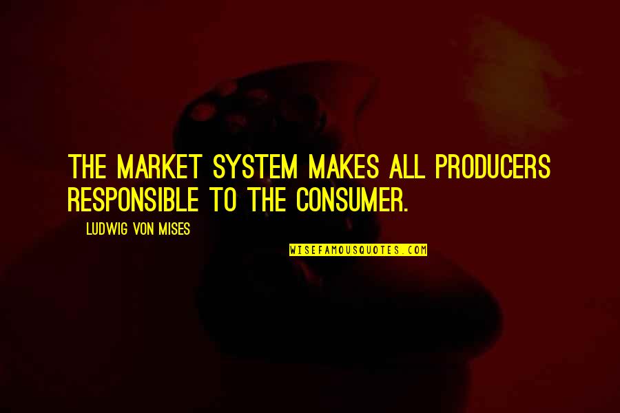 Ludwig Von Mises Quotes By Ludwig Von Mises: The market system makes all producers responsible to