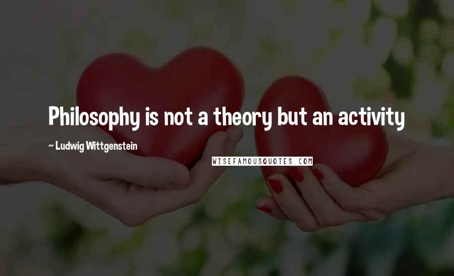 Ludwig Wittgenstein quotes: Philosophy is not a theory but an activity