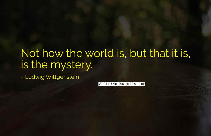 Ludwig Wittgenstein quotes: Not how the world is, but that it is, is the mystery.