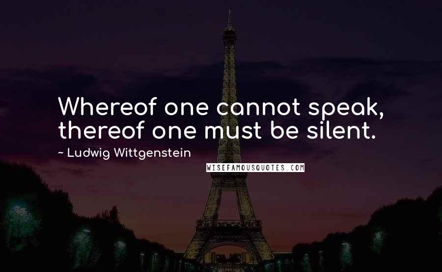 Ludwig Wittgenstein quotes: Whereof one cannot speak, thereof one must be silent.