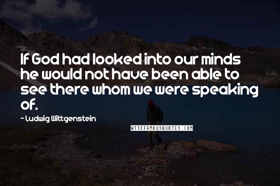 Ludwig Wittgenstein quotes: If God had looked into our minds he would not have been able to see there whom we were speaking of.