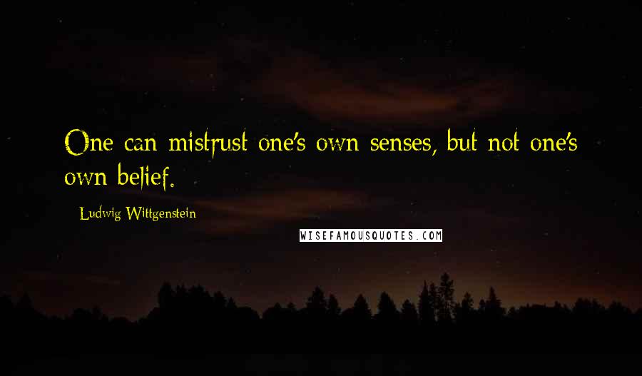 Ludwig Wittgenstein quotes: One can mistrust one's own senses, but not one's own belief.